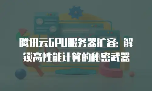 腾讯云GPU服务器扩容: 解锁高性能计算的秘密武器
