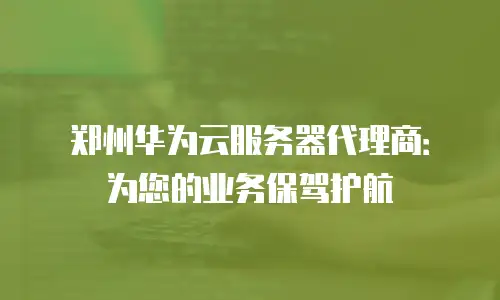 郑州华为云服务器代理商：为您的业务保驾护航