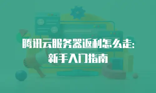 腾讯云服务器返利怎么走：新手入门指南