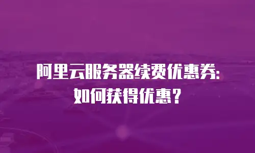 阿里云服务器续费优惠券：如何获得优惠？