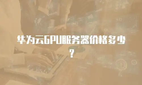 华为云GPU服务器价格多少？