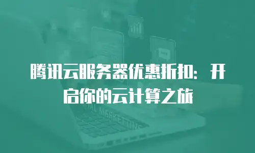 腾讯云服务器优惠折扣：开启你的云计算之旅