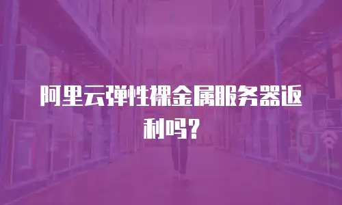 阿里云弹性裸金属服务器返利吗？