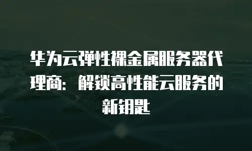 华为云弹性裸金属服务器代理商：解锁高性能云服务的新钥匙