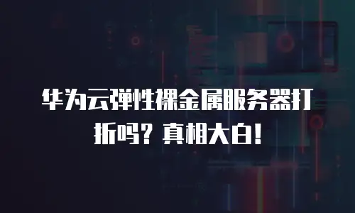 华为云弹性裸金属服务器打折吗？真相大白！