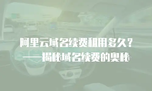阿里云域名续费租用多久？&mdash;&mdash;揭秘域名续费的奥秘