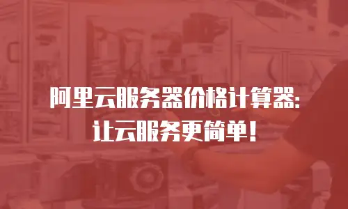 阿里云服务器价格计算器：让云服务更简单！