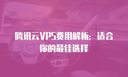 腾讯云VPS费用解析：适合你的最佳选择