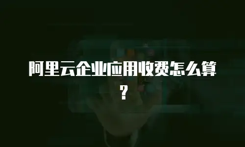 阿里云企业应用收费怎么算？
