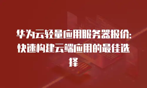 华为云轻量应用服务器报价：快速构建云端应用的最佳选择