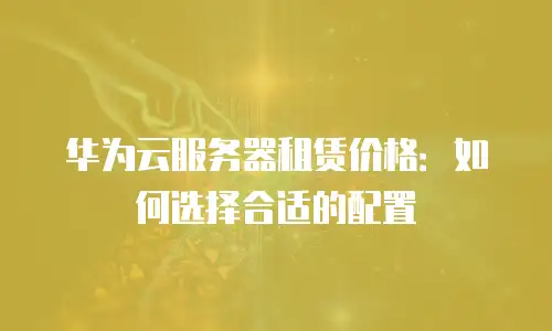 华为云服务器租赁价格：如何选择合适的配置