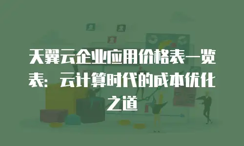 天翼云企业应用价格表一览表：云计算时代的成本优化之道