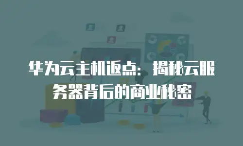 华为云主机返点：揭秘云服务器背后的商业秘密