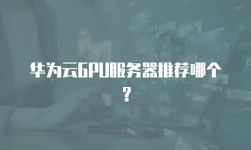 华为云GPU服务器推荐哪个？