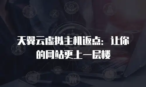 天翼云虚拟主机返点：让你的网站更上一层楼