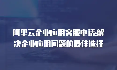 阿里云企业应用客服电话:解决企业应用问题的最佳选择