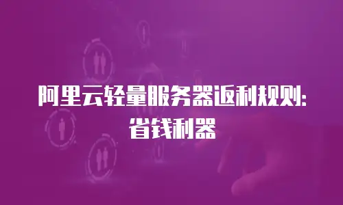 阿里云轻量服务器返利规则：省钱利器
