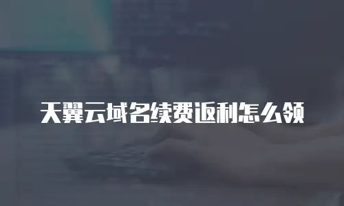 天翼云域名续费返利怎么领