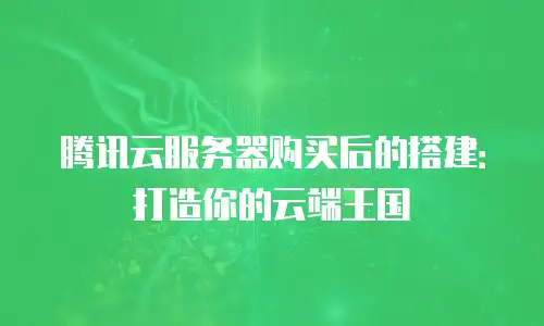 腾讯云服务器购买后的搭建：打造你的云端王国