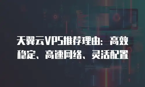 天翼云VPS推荐理由：高效稳定、高速网络、灵活配置