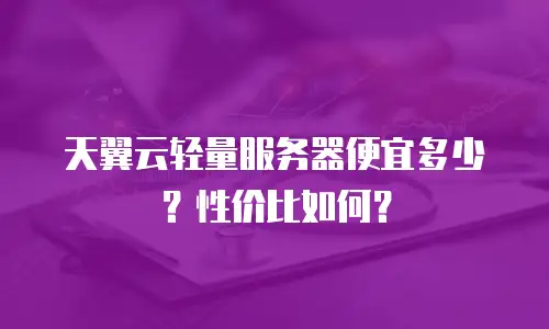 天翼云轻量服务器便宜多少？性价比如何？
