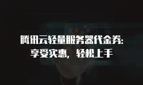 腾讯云轻量服务器代金券：享受实惠，轻松上手