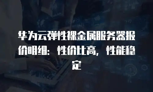 华为云弹性裸金属服务器报价明细：性价比高，性能稳定