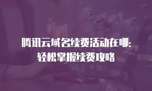 腾讯云域名续费活动在哪：轻松掌握续费攻略