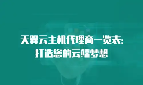 天翼云主机代理商一览表：打造您的云端梦想