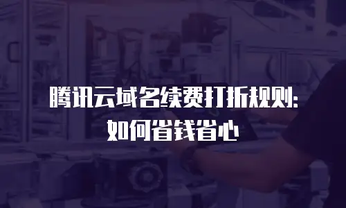 腾讯云域名续费打折规则：如何省钱省心