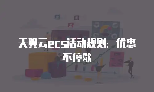 天翼云ecs活动规则：优惠不停歇