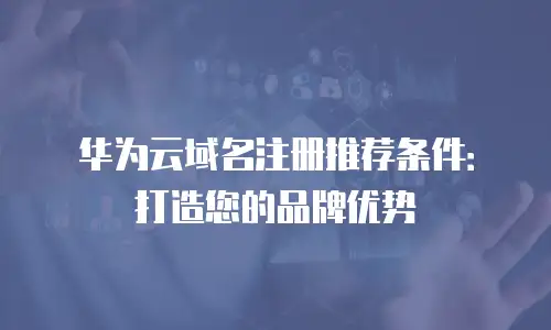 华为云域名注册推荐条件：打造您的品牌优势