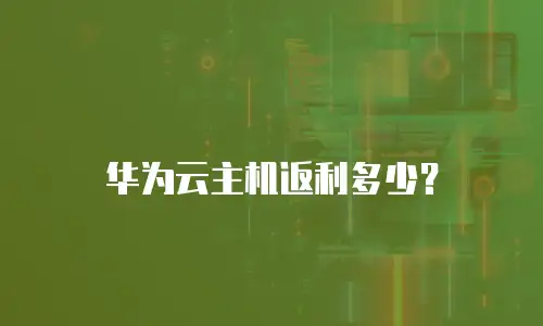 华为云主机返利多少？