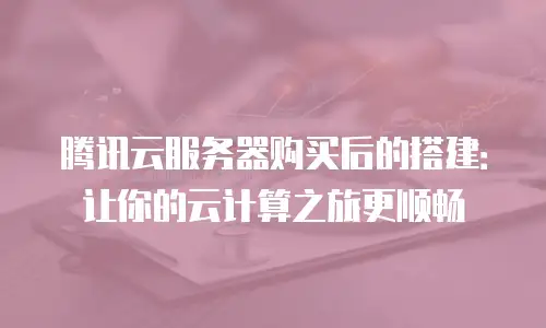 腾讯云服务器购买后的搭建：让你的云计算之旅更顺畅