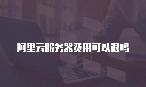 阿里云服务器费用可以退吗