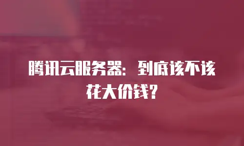 腾讯云服务器：到底该不该花大价钱？