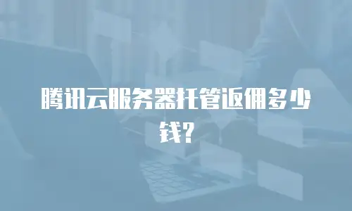 腾讯云服务器托管返佣多少钱？