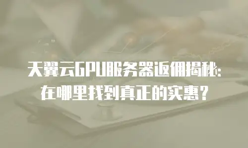天翼云GPU服务器返佣揭秘：在哪里找到真正的实惠？