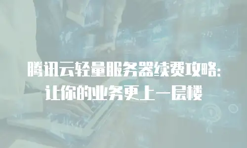 腾讯云轻量服务器续费攻略：让你的业务更上一层楼
