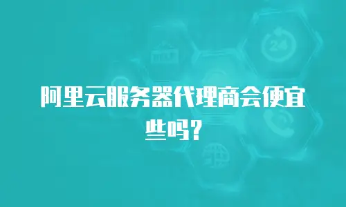 阿里云服务器代理商会便宜些吗？