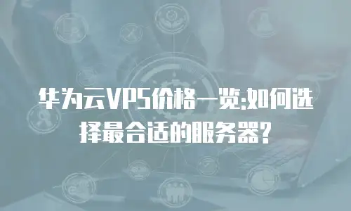 华为云VPS价格一览:如何选择最合适的服务器?