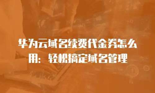 华为云域名续费代金券怎么用：轻松搞定域名管理