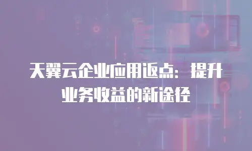 天翼云企业应用返点：提升业务收益的新途径