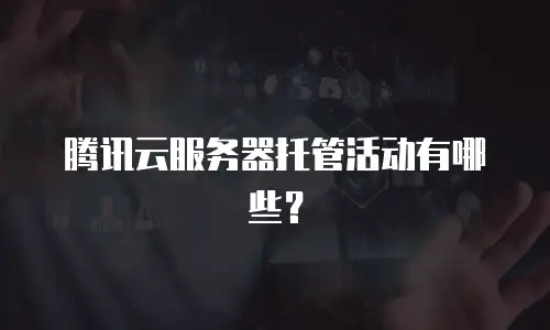 腾讯云服务器托管活动有哪些？