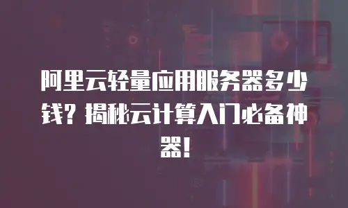 阿里云轻量应用服务器多少钱？揭秘云计算入门必备神器！