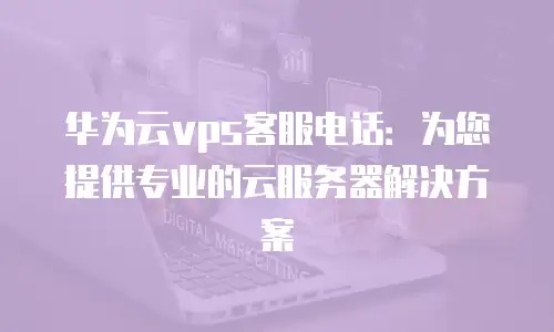 华为云vps客服电话：为您提供专业的云服务器解决方案