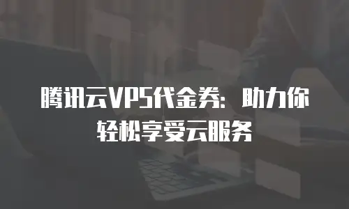 腾讯云VPS代金券：助力你轻松享受云服务