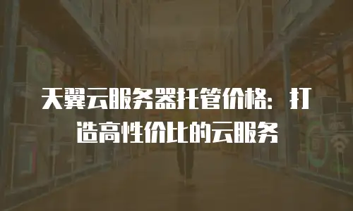 天翼云服务器托管价格：打造高性价比的云服务