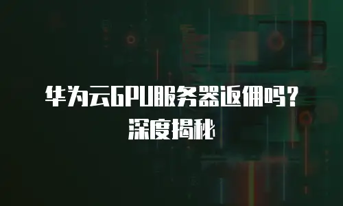 华为云GPU服务器返佣吗？深度揭秘