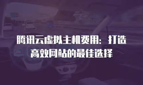 腾讯云虚拟主机费用：打造高效网站的最佳选择